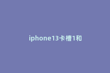 iphone13卡槽1和2怎么区分 苹果12卡槽怎么区分卡1