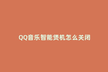 QQ音乐智能煲机怎么关闭 qq音乐煲机设置在哪里打开