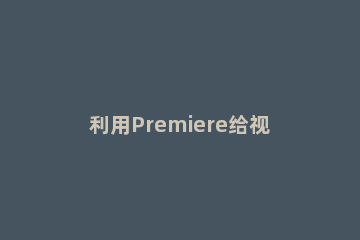 利用Premiere给视频添加黑边的具体操作 premiere裁剪视频黑边