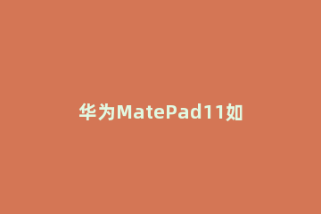 华为MatePad11如何退出双屏 华为matepad11取消分屏