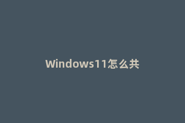 Windows11怎么共享打印机?Windows11共享打印机方法 windows10如何打印机共享