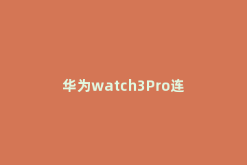 华为watch3Pro连接不上手机怎么回事 华为watch3pro能连接oppo手机吗
