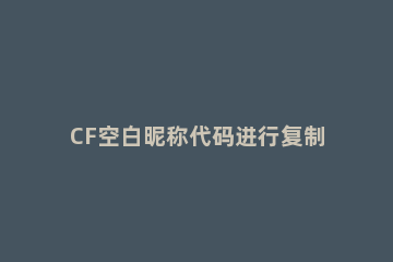 CF空白昵称代码进行复制的操作内容 cf空白符号代码复制