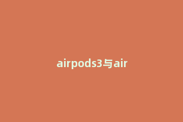 airpods3与airpods2哪款好 airpods2还是3好