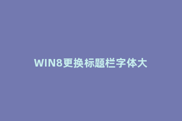 WIN8更换标题栏字体大小及颜色的操作方法 win7标题栏颜色怎么改