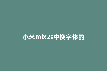 小米mix2s中换字体的方法 小米mix3怎么设置字体大小