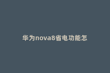 华为nova8省电功能怎么开 华为nova8省电设置