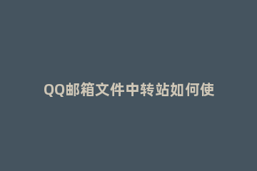 QQ邮箱文件中转站如何使用 QQ邮箱文件中转站怎么开启