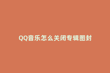 QQ音乐怎么关闭专辑图封面自动旋转 qq音乐专辑图片旋转怎么调