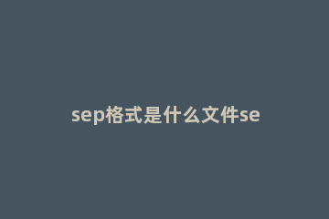 sep格式是什么文件sep格式文件怎么打开 sep后缀用什么打开