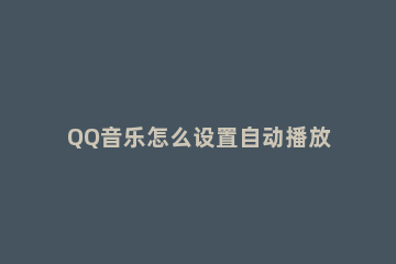 QQ音乐怎么设置自动播放推荐歌曲 qq音乐自动播放推荐歌曲怎么关
