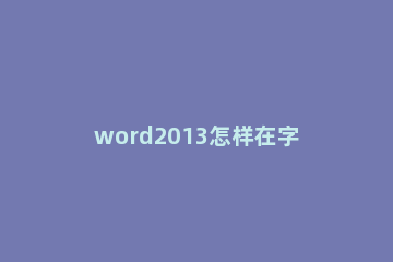 word2013怎样在字和字之间插入空格 word文字之间加空格