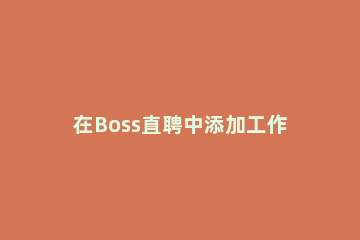 在Boss直聘中添加工作经历的具体步骤 怎么在boss直聘里添加管理人员