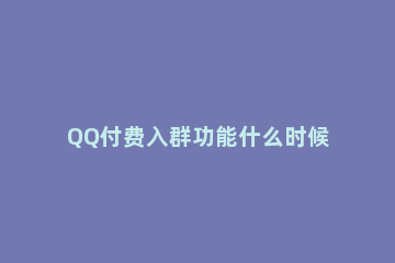 QQ付费入群功能什么时候关闭 QQ为什么取消付费入群