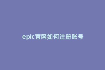 epic官网如何注册账号?epic官网注册账号方法 epic账号注册邮箱