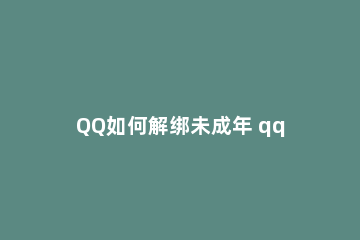 QQ如何解绑未成年 qq已经绑定了未成年怎么解除