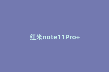 红米note11Pro+开发者模式在哪里开启 红米note10pro开发者模式怎么关闭