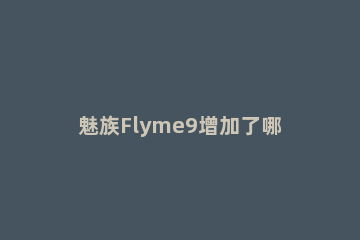 魅族Flyme9增加了哪些新功能 flyme9新增什么功能