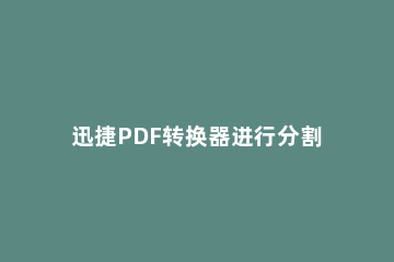 迅捷PDF转换器进行分割PDF文档页面的具体操作讲述 迅捷pdf如何拆分文件