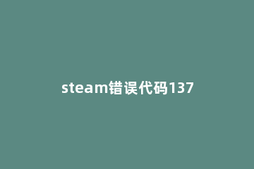 steam错误代码137怎么解决 steam显示错误代码137