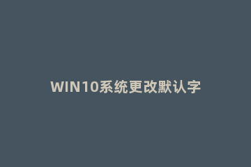 WIN10系统更改默认字体的操作方法 win10默认字体怎么改