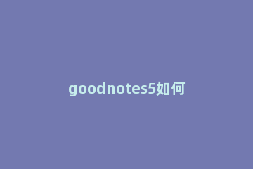 goodnotes5如何导入ppt goodnotes5如何导入文件