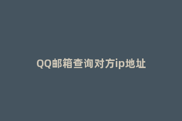 QQ邮箱查询对方ip地址的具体步骤 手机QQ邮箱查ip地址