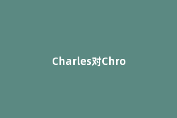 Charles对Chrome抓包操作流程 charles手机抓包工具详细教程
