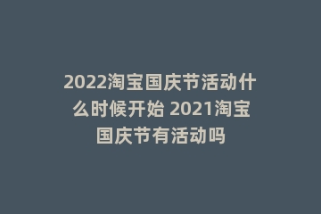 2022淘宝国庆节活动什么时候开始 2021淘宝国庆节有活动吗