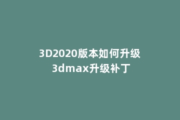 3D2020版本如何升级 3dmax升级补丁