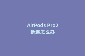 AirPods Pro2断连怎么办