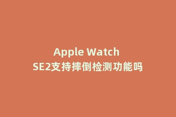 Apple Watch SE2支持摔倒检测功能吗