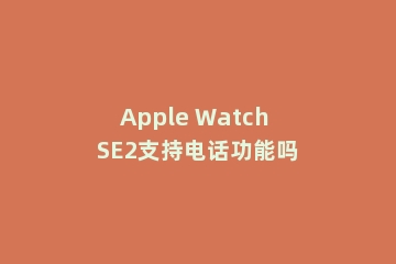 Apple Watch SE2支持电话功能吗