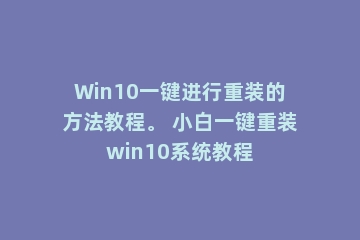 Win10一键进行重装的方法教程。 小白一键重装win10系统教程