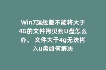 Win7旗舰版不能将大于4G的文件拷贝到U盘怎么办。 文件大于4g无法拷入u盘如何解决