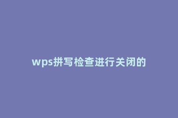 wps拼写检查进行关闭的操作教程 如何关闭wps的拼写检查