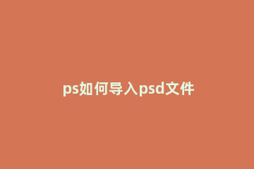 ps如何导入psd文件 ps导入psd文件到图层