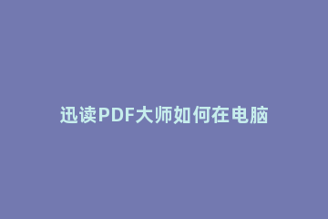 迅读PDF大师如何在电脑上下载 迅读pdf大师在哪里