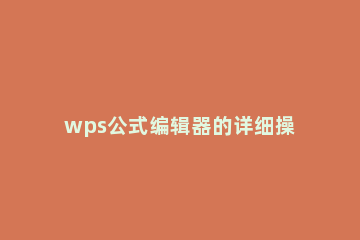 wps公式编辑器的详细操作方法 如何使用wps公式编辑器