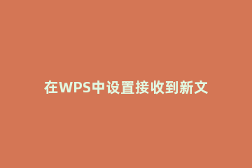 在WPS中设置接收到新文档自动打开的方法讲解 wps启动时如何直接打开文档
