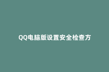 QQ电脑版设置安全检查方式的详细方法 如何通过qq安全检查