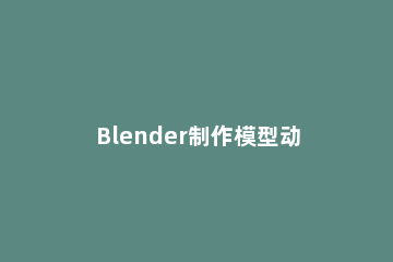 Blender制作模型动画的相关操作教程 blender制作人物模型
