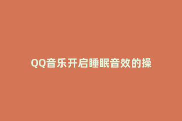 QQ音乐开启睡眠音效的操作教程 qq音乐催眠音效