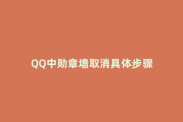 QQ中勋章墙取消具体步骤 qq勋章墙在哪设置