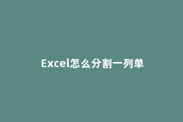 Excel怎么分割一列单元格的内容excel表格分列怎么用 怎么把excel表格一列的数据分出来