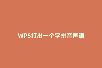 WPS打出一个字拼音声调的详细操作 wps如何打出带声调的拼音