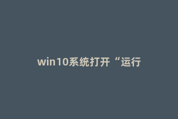 win10系统打开“运行”的四种方法【图文】 win10中怎么打开运行