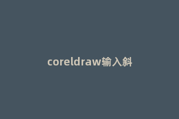 coreldraw输入斜体字的详细操作 coreldraw字体变斜