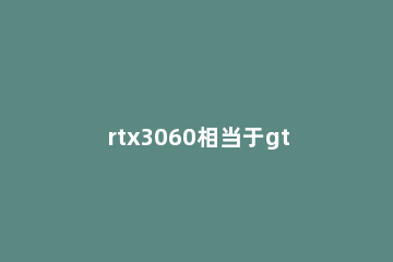 rtx3060相当于gtx什么显卡 rtx3060显卡相当于gtx什么级别