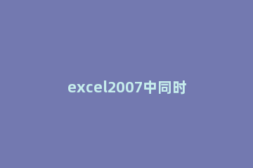 excel2007中同时打开两个文件的操作教程 excel 同时打开两个文件
